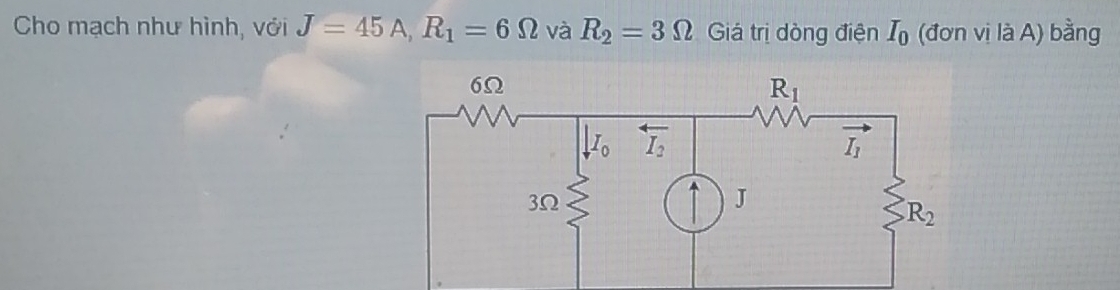 Cho mạch như hình, với J=45A,R_1=6Omega và R_2=3Omega Giá trị dòng điện I_0 (đơn vị là A) bằng