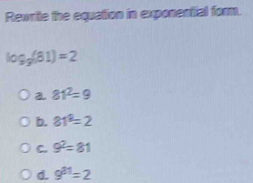 Rewrite the equation in exponential form.
log _9(81)=2
a 81^2=9
b. 81^8=2
C. 9^2=81
d. 9^(21)=2