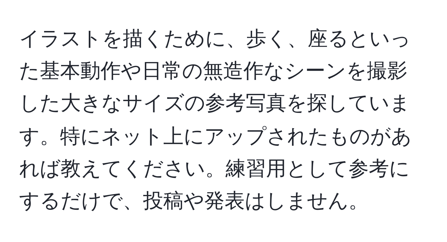 イラストを描くために、歩く、座るといった基本動作や日常の無造作なシーンを撮影した大きなサイズの参考写真を探しています。特にネット上にアップされたものがあれば教えてください。練習用として参考にするだけで、投稿や発表はしません。