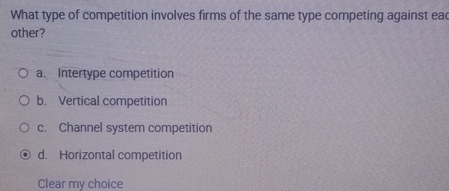 What type of competition involves firms of the same type competing against eac
other?
a. Intertype competition
b. Vertical competition
c. Channel system competition
d. Horizontal competition
Clear my choice