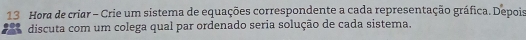 Hora de criar - Crie um sistema de equações correspondente a cada representação gráfica. Depois 
discuta com um colega qual par ordenado seria solução de cada sistema.