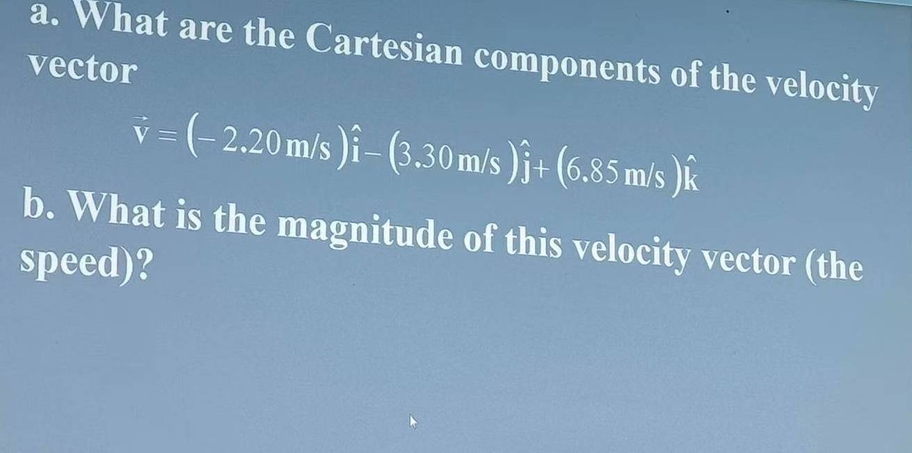 What are the Cartesian components of the velocity 
vector
vector v=(-2.20m/s)hat i-(3.30m/s)hat j+(6.85m/s)hat k
b. What is the magnitude of this velocity vector (the 
speed)?