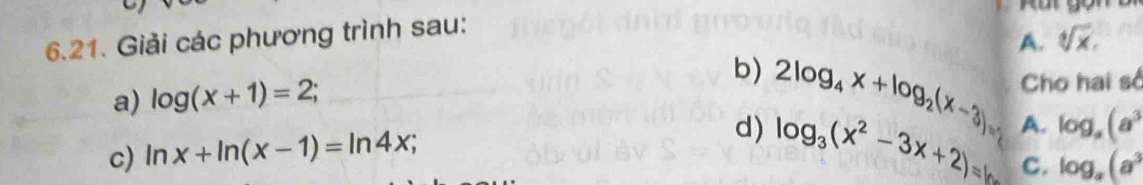 Giải các phương trình sau:
b) 2log _4x+log _2(x-3)=
A. sqrt[4](x), 
a) log (x+1)=2; Cho hai sở
c) ln x+ln (x-1)=ln 4x; d) log _3(x^2-3x+2)=log _3(x^2-3x+2) A. log _a(a^3
C. log _a(a^3