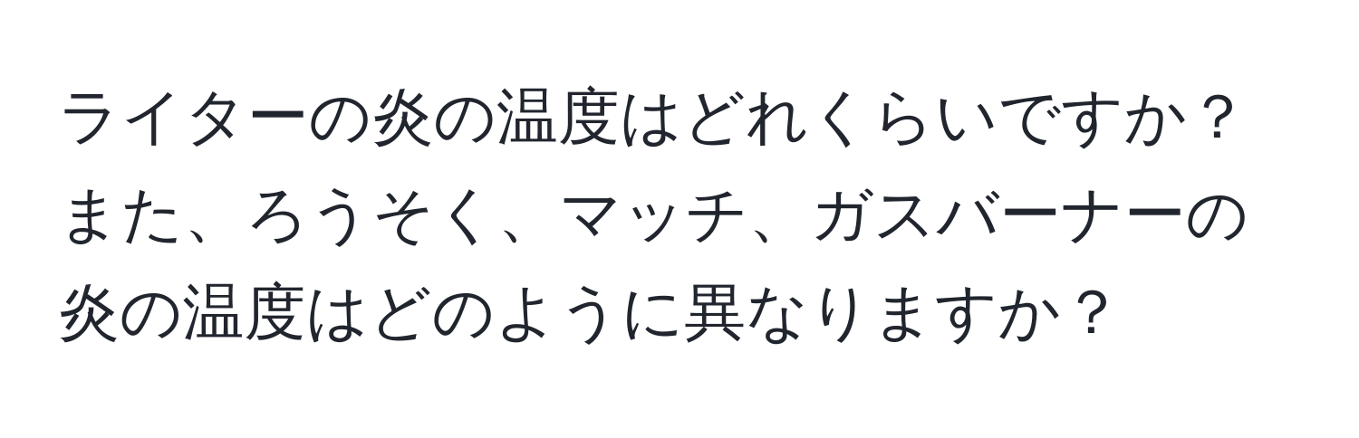 ライターの炎の温度はどれくらいですか？また、ろうそく、マッチ、ガスバーナーの炎の温度はどのように異なりますか？