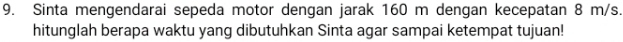 Sinta mengendarai sepeda motor dengan jarak 160 m dengan kecepatan 8 m/s. 
hitunglah berapa waktu yang dibutuhkan Sinta agar sampai ketempat tujuan!