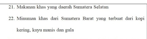 Makanan khas yang daerah Sumatera Selatan 
22. Minuman khas dari Sumatera Barat yang terbuat dari kopi 
kering, kayu manis dan gula