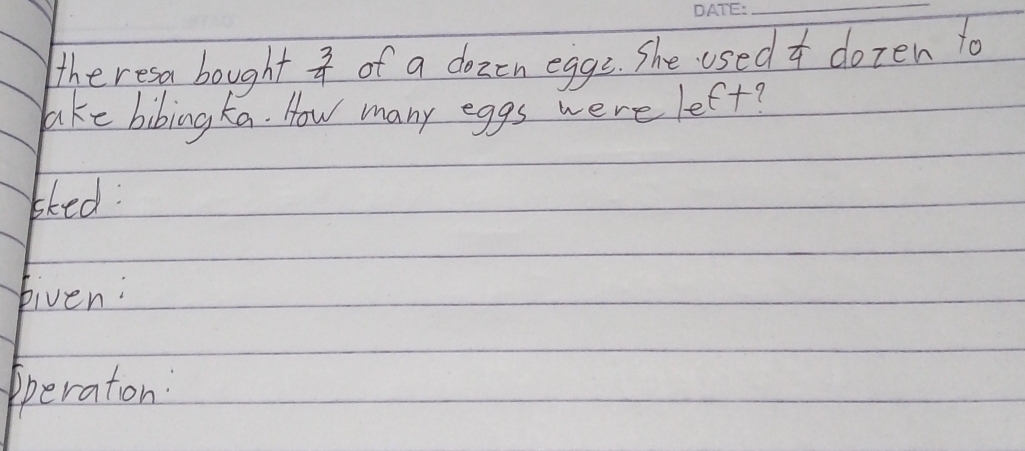 theresa bought  3/4  of a dozrn eggs. She used dozen to 
laike bibing ka. How many eggs were left? 
bked 
biven: 
peraton: