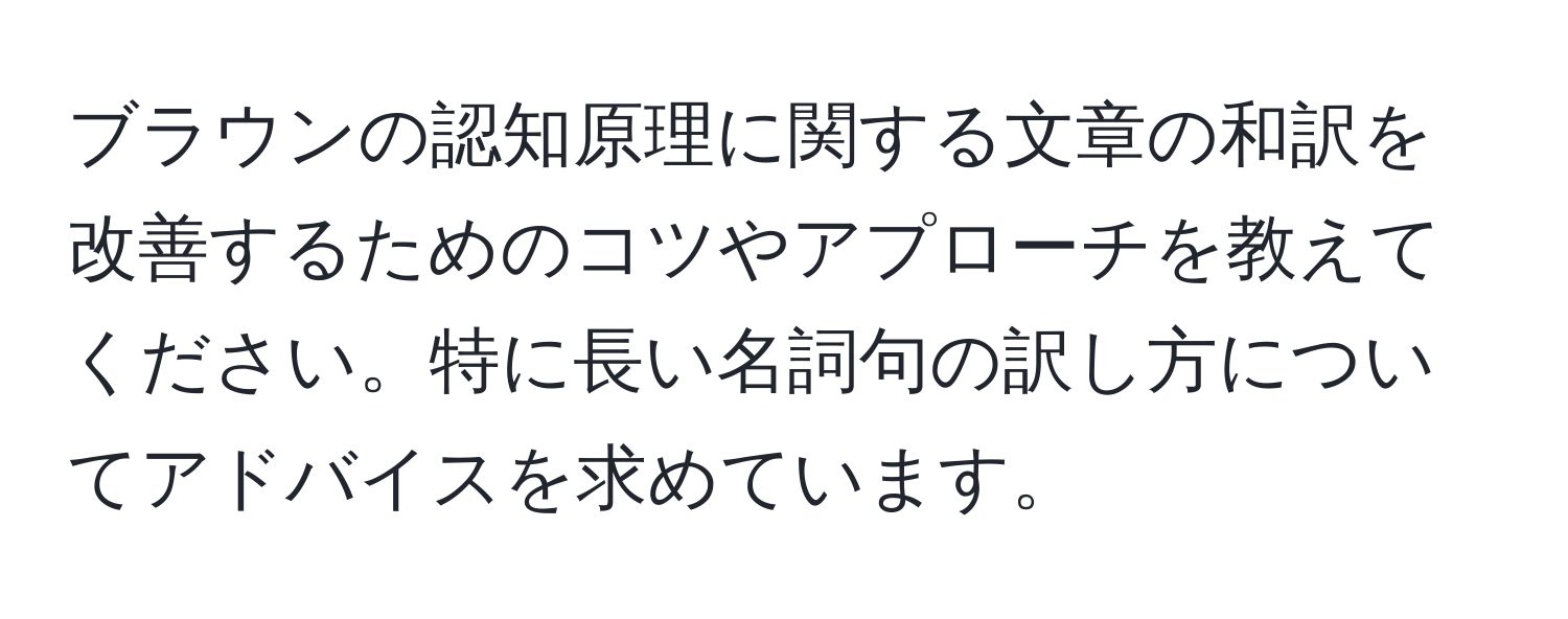 ブラウンの認知原理に関する文章の和訳を改善するためのコツやアプローチを教えてください。特に長い名詞句の訳し方についてアドバイスを求めています。