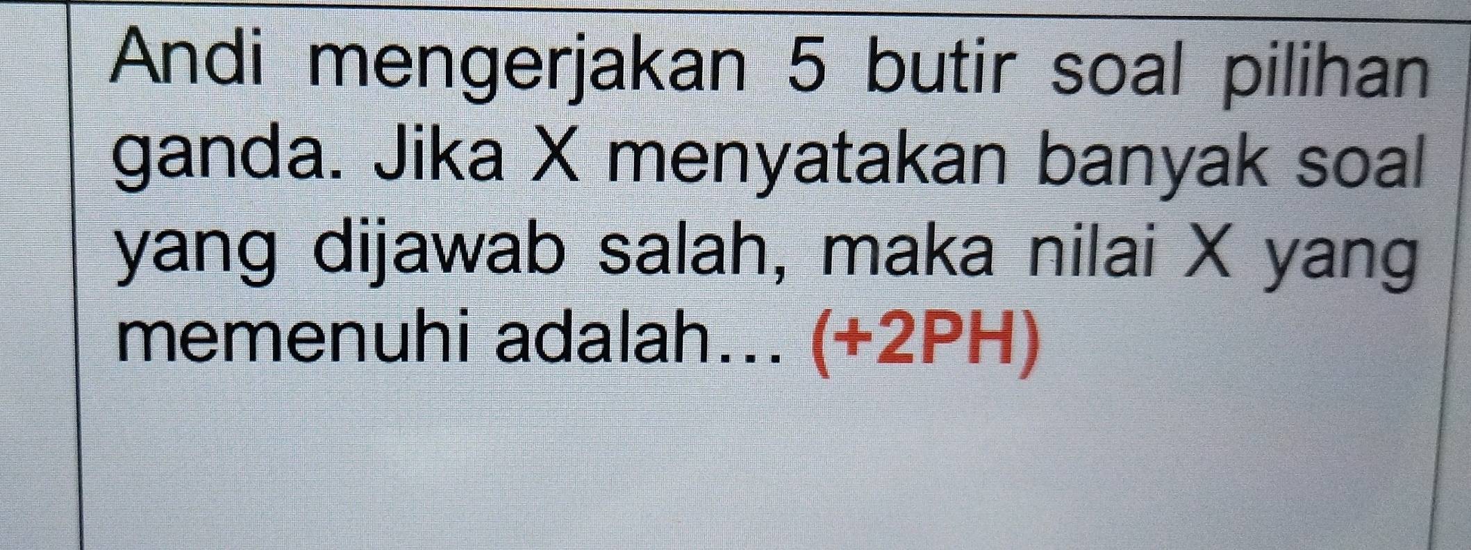 Andi mengerjakan 5 butir soal pilihan 
ganda. Jika X menyatakan banyak soal 
yang dijawab salah, maka nilai X yang 
memenuhi adalah... (+2PH)