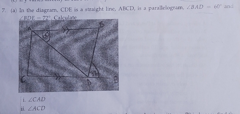 In the diagram, CDE is a straight line, ABCD, is a parallelogram, ∠ BAD=60° and
∠ BDE=72°. Calculate 
i. ∠ CAD
ii. ∠ ACD