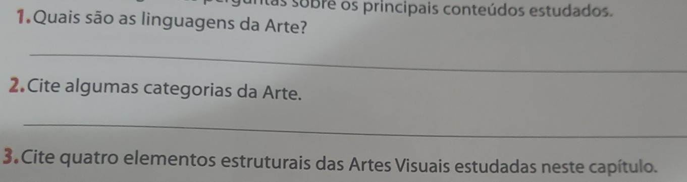 suntas sobre os principais conteúdos estudados. 
1.Quais são as linguagens da Arte? 
_ 
2 Cite algumas categorias da Arte. 
_ 
3. Cite quatro elementos estruturais das Artes Visuais estudadas neste capítulo.