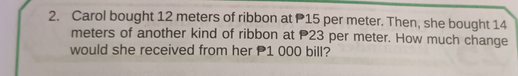 Carol bought 12 meters of ribbon at P15 per meter. Then, she bought 14
meters of another kind of ribbon at P23 per meter. How much change 
would she received from her P1 000 bill?