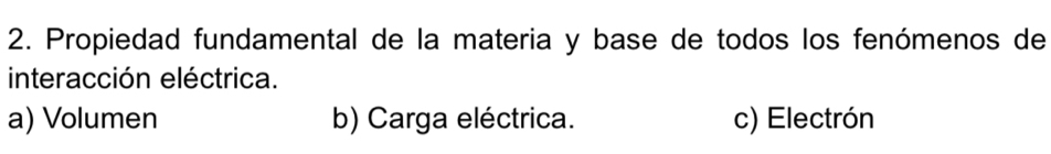 Propiedad fundamental de la materia y base de todos los fenómenos de
interacción eléctrica.
a) Volumen b) Carga eléctrica. c) Electrón