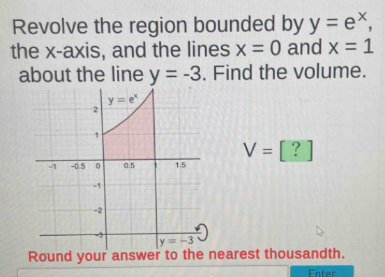 Revolve the region bounded by y=e^x,
the x-axis, and the lines x=0 and x=1
about the line  . Find the volume.
V=[?]
Round your answer to the nearest thousandth.
Enter