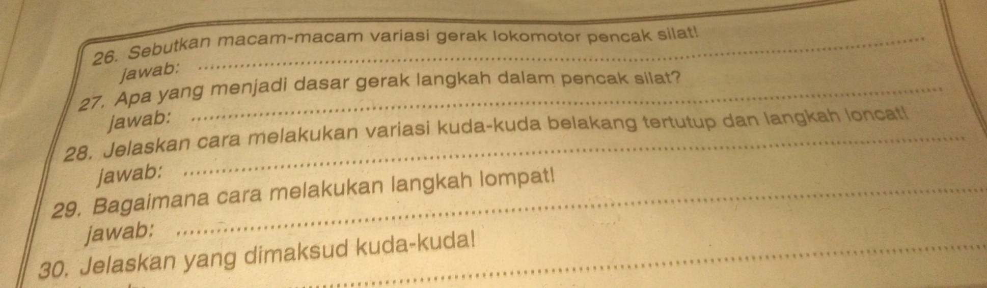 Sebutkan macam-macam variasi gerak lokomotor pencak silat! 
jawab: 
27. Apa yang menjadi dasar gerak langkah dalam pencak silat? 
jawab: 
28. Jelaskan cara melakukan variasi kuda-kuda belakang tertutup dan langkah loncatl 
jawab: 
29. Bagaimana cara melakukan langkah lompat! 
jawab: 
30. Jelaskan yang dimaksud kuda-kuda!