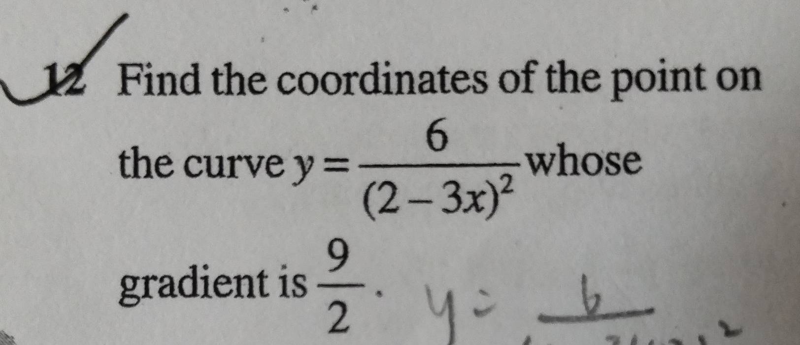 Find the coordinates of the point on 
the curve y=frac 6(2-3x)^2 whose 
gradient is  9/2 .