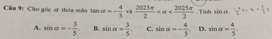 Cho góc α thỏa mãn tan alpha =- 4/3  và  2023π /2  . Tính sin alpha.
A. sin alpha =- 3/5 . B. sin alpha = 3/5 . C. sin alpha =- 4/5 . D. sin alpha = 4/5 .