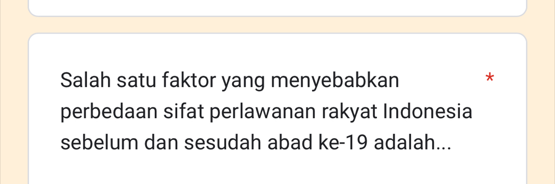 Salah satu faktor yang menyebabkan 
* 
perbedaan sifat perlawanan rakyat Indonesia 
sebelum dan sesudah abad ke- 19 adalah...