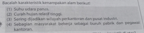 Bacalah karakteristik kenampakan alam berikut! 
(1) Suhu udara panas. 
(2) Curah hujan relatif tinggi. 
(3) Sering dijadikan wilayah perkantoran dan pusat industri. 
(4) Sebagian masyarakat bekerja sebagai buruh pabrik dan pegawai 
kantoran.