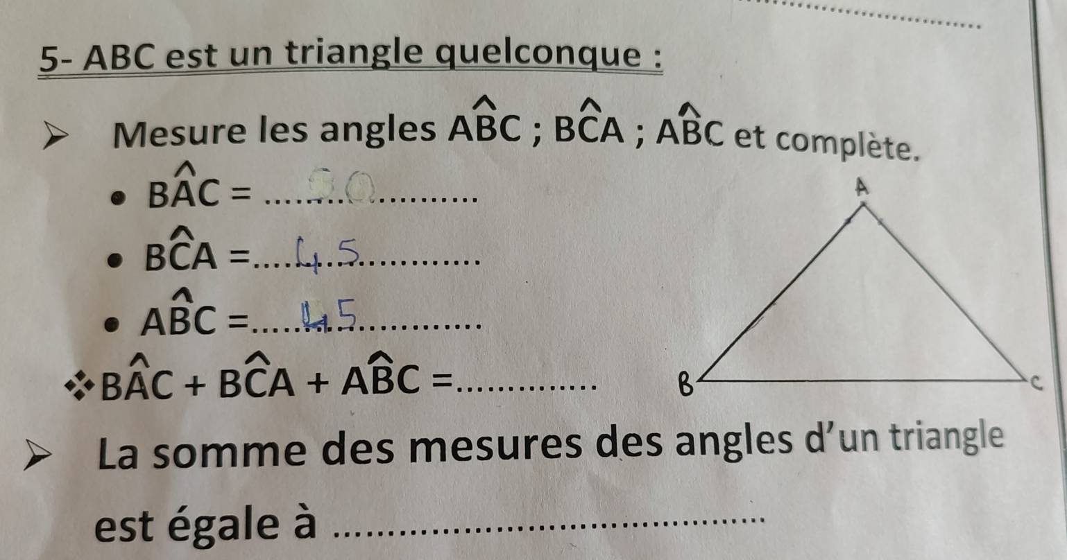 5- ABC est un triangle quelconque : 
Mesure les angles Awidehat BC; Bwidehat CA; Awidehat BC et complète.
Bwidehat AC= _
Bwidehat CA= _
Awidehat BC= _ 
_ Bwidehat AC+Bwidehat CA+Awidehat BC=
La somme des mesures des angles d’un triangle 
est égale à_