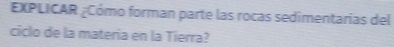 EXPLICAR ¿Cómo forman parte las rocas sedimentarias del 
ciclo de la materia en la Tierra?