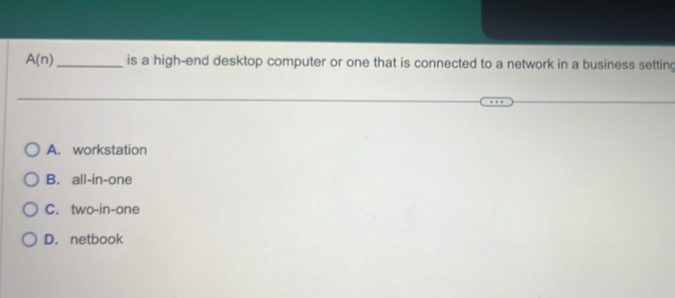 A(n) _is a high-end desktop computer or one that is connected to a network in a business setting
A. workstation
B. all-in-one
C. two-in-one
D. netbook