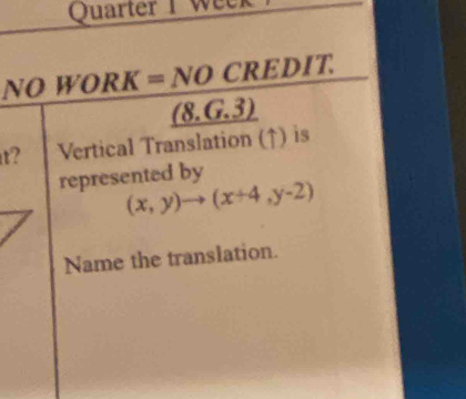 Quarter 1 Week 
NOWORK=NOCREDIT. 
(8. 1* 1c^2 ) 
t? Vertical Translation (↑) is 
represented by
(x,y)to (x+4,y-2)
Name the translation.