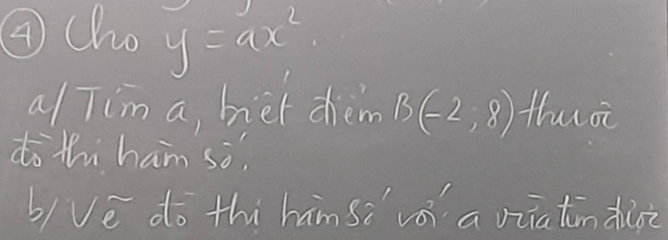 ④Cho y=ax^2
a/ Tim a, hiet dhem B(-2,8) thuoi 
do thi ham so. 
b/ve do thi hamsè vá a viatinduoo