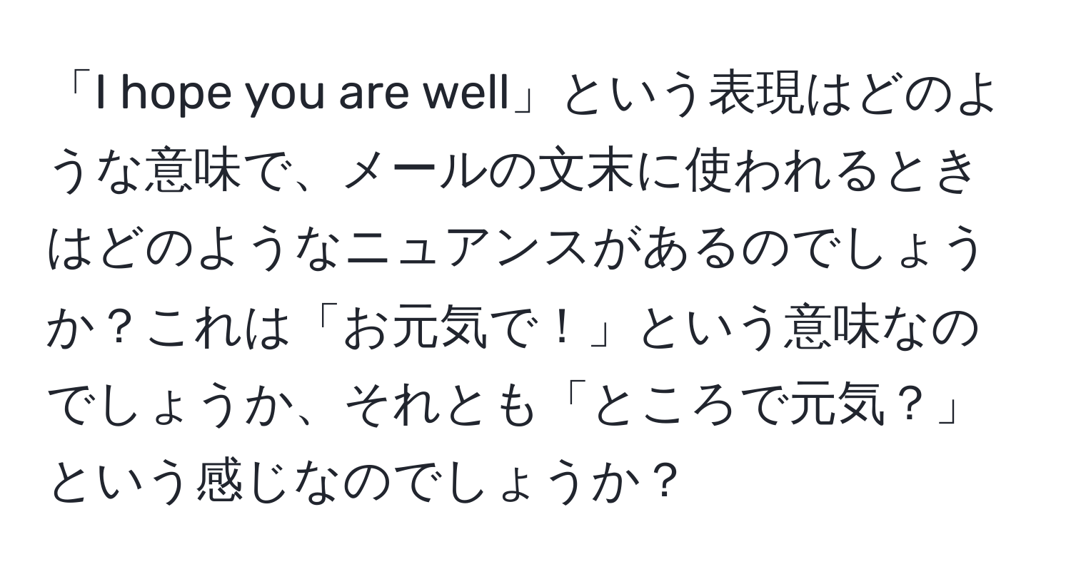 「I hope you are well」という表現はどのような意味で、メールの文末に使われるときはどのようなニュアンスがあるのでしょうか？これは「お元気で！」という意味なのでしょうか、それとも「ところで元気？」という感じなのでしょうか？