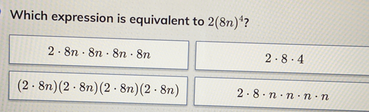 Which expression is equivalent to 2(8n)^4 ?
2· 8n· 8n· 8n· 8n
2· 8· 4
(2· 8n)(2· 8n)(2· 8n)(2· 8n)
2· 8· n· n· n· n