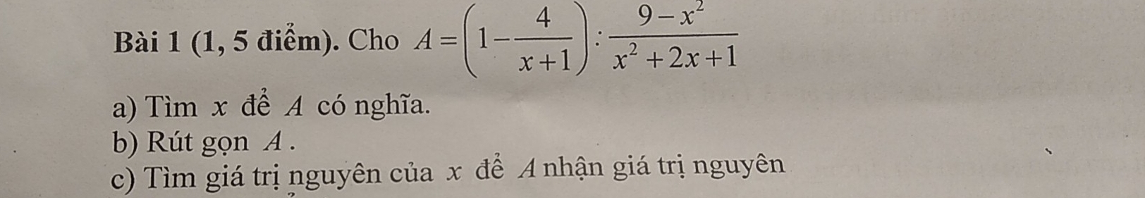 (1, 5 điểm). Cho A=(1- 4/x+1 ): (9-x^2)/x^2+2x+1 
a) Tìm x để A có nghĩa. 
b) Rút gọn A. 
c) Tìm giá trị nguyên của x để A nhận giá trị nguyên