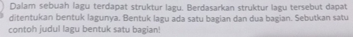 Dalam sebuah lagu terdapat struktur lagu. Berdasarkan struktur lagu tersebut dapat 
ditentukan bentuk lagunya. Bentuk lagu ada satu bagian dan dua bagian. Sebutkan satu 
contoh judul lagu bentuk satu bagian!