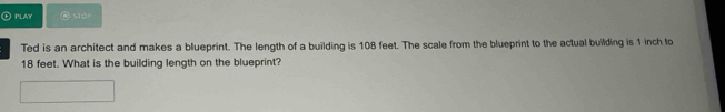 ⓣ Play @ vor 
Ted is an architect and makes a blueprint. The length of a building is 108 feet. The scale from the blueprint to the actual building is 1 inch to
18 feet. What is the building length on the blueprint?