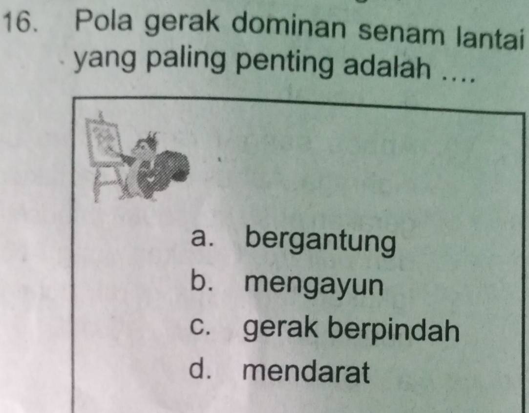 Pola gerak dominan senam lantai
yang paling penting adalah ....
a. bergantung
b. mengayun
c. gerak berpindah
d. mendarat