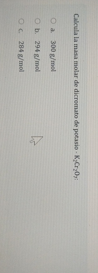 Calcula la masa molar de dicromato de potasio -K_2Cr_2O_7.
a. 300 g/mol
b. 294 g/mol
c. 284 g/mol