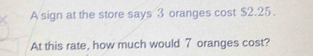 A sign at the store says 3 oranges cost $2.25. 
At this rate, how much would 7 oranges cost?