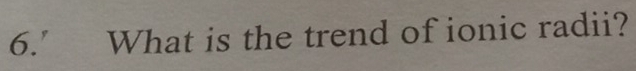 6.’ What is the trend of ionic radii?