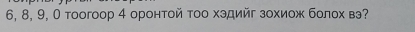 6, 8, 9, Ο тоогоор 4 оронτοй τοо хэдийг зохиож болох вэ?
