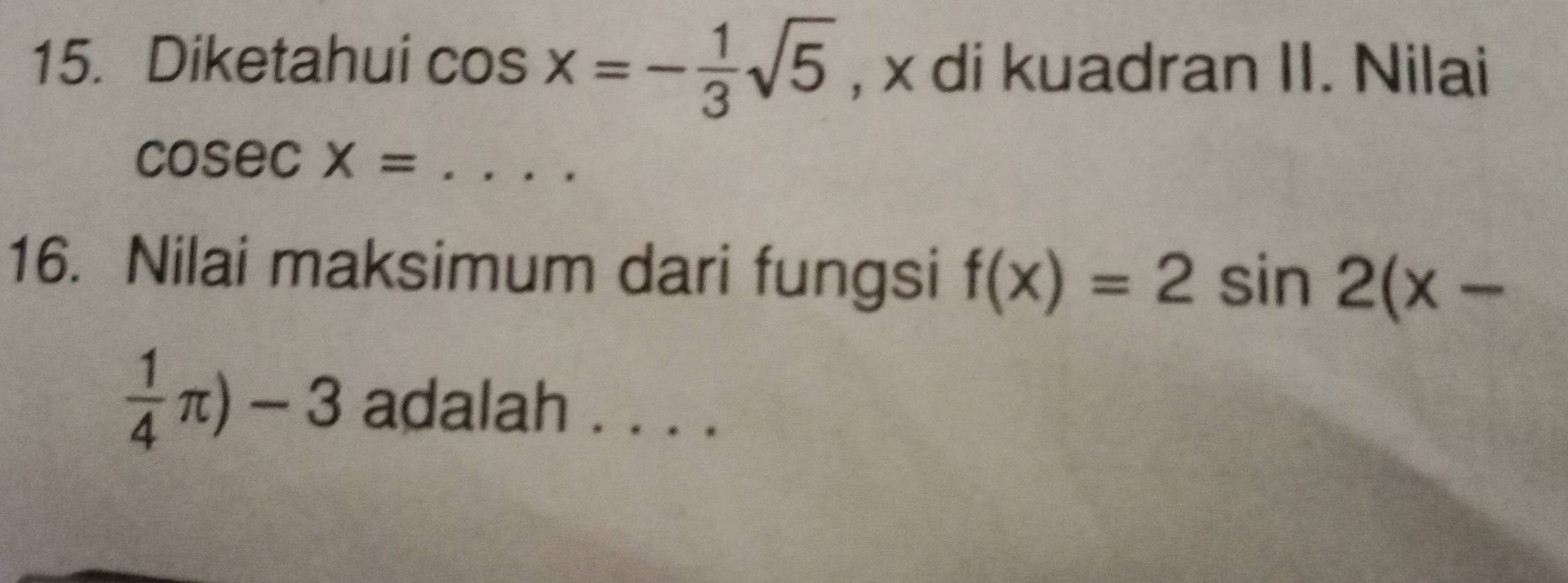 Diketahui cos x=- 1/3 sqrt(5) , x di kuadran II. Nilai
cosec X= _ 
16. Nilai maksimum dari fungsi f(x)=2sin 2(x-
 1/4 π )-3 adalah . . . .