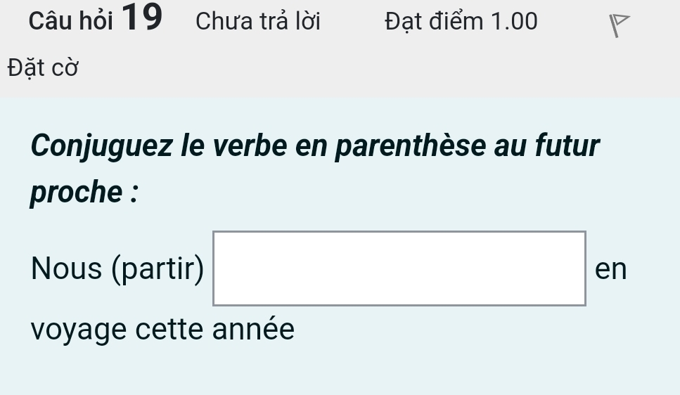 Câu hỏi 19 Chưa trả lời Đạt điểm 1.00
Đặt cờ 
Conjuguez le verbe en parenthèse au futur 
proche : 
Nous (partir) □ en 
voyage cette année