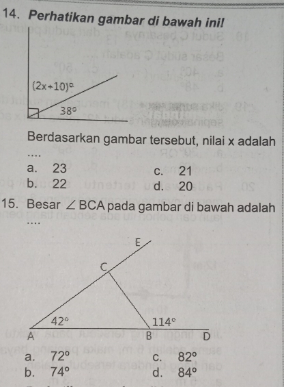 Perhatikan gambar di bawah ini!
Berdasarkan gambar tersebut, nilai x adalah
…
a. 23 c. 21
b. 22 d. 20
15. Besar ∠ BCA pada gambar di bawah adalah
…
a. 72° C. 82°
b. 74° d. 84°