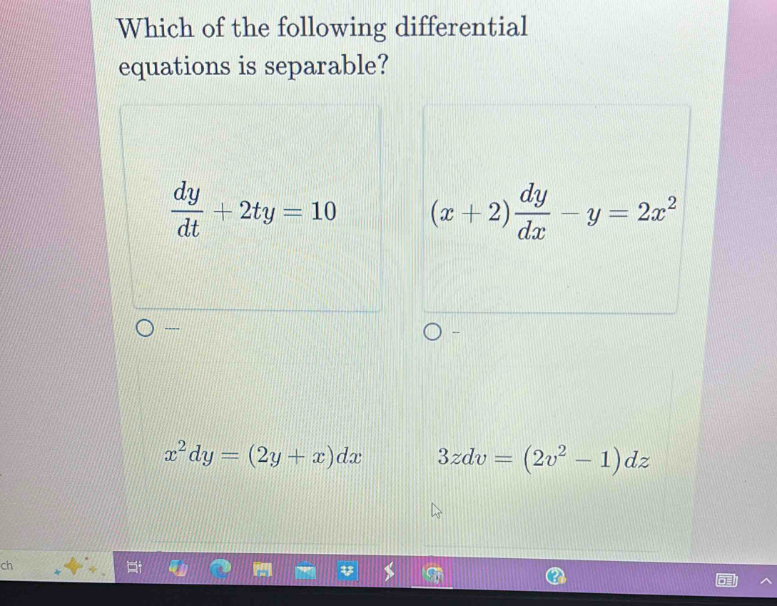 Which of the following differential
equations is separable?
 dy/dt +2ty=10
(x+2) dy/dx -y=2x^2
---.
-
x^2dy=(2y+x)dx 3zdv=(2v^2-1)dz
ch