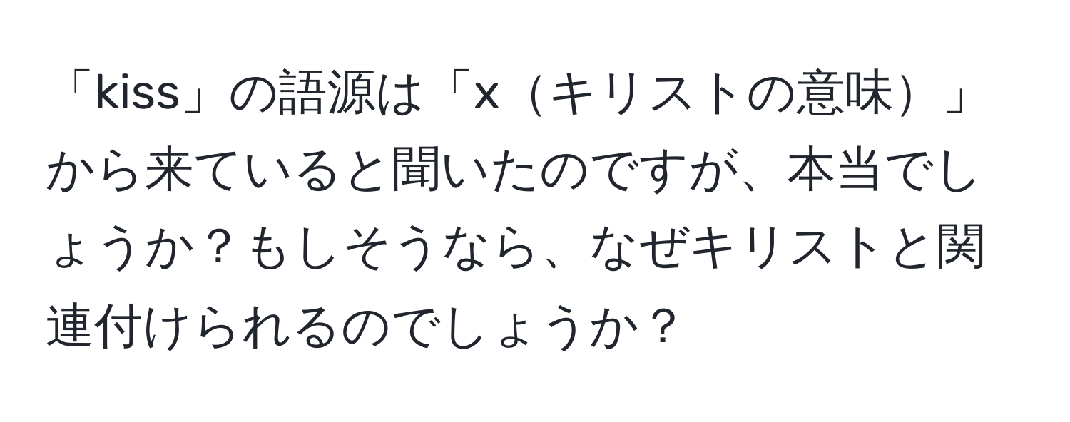 「kiss」の語源は「xキリストの意味」から来ていると聞いたのですが、本当でしょうか？もしそうなら、なぜキリストと関連付けられるのでしょうか？