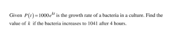 Given P(t)=1000e^(kt) is the growth rate of a bacteria in a culture. Find the 
value of k if the bacteria increases to 1041 after 4 hours.