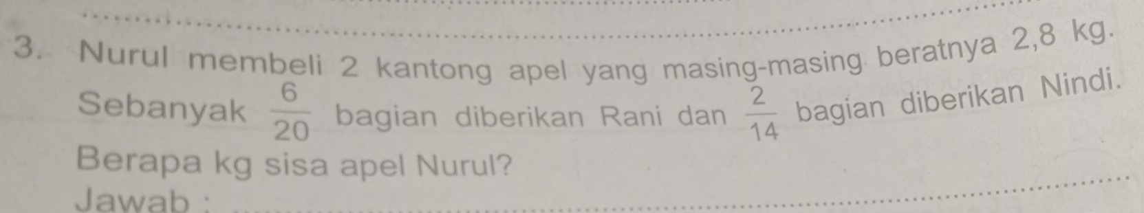 Nurul membeli 2 kantong apel yang masing-masing beratnya 2,8 kg. 
Sebanyak  6/20  bagian diberikan Rani dan  2/14  bagian diberikan Nindi. 
Berapa kg sisa apel Nurul? 
Jawab :