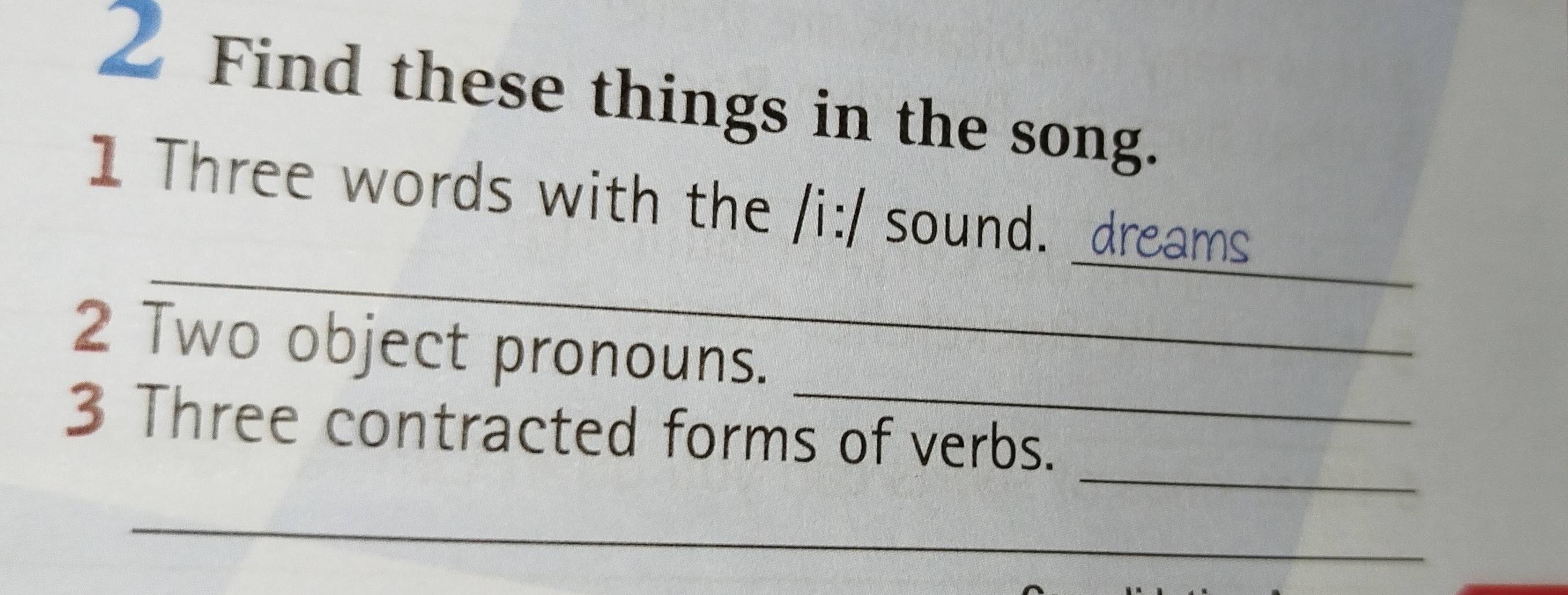 Find these things in the song. 
_ 
_ 
1 Three words with the /i:/ sound. _dreams 
_ 
2 Two object pronouns. 
_ 
3 Three contracted forms of verbs. 
_