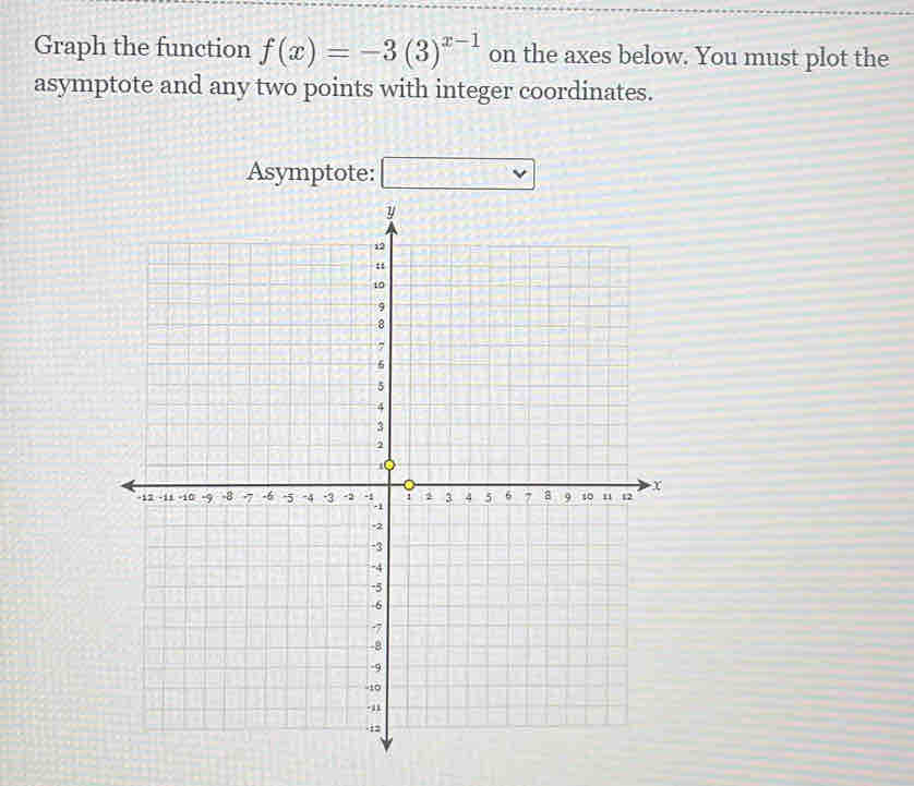 Graph the function f(x)=-3(3)^x-1 on the axes below. You must plot the 
asymptote and any two points with integer coordinates. 
Asymptote: □