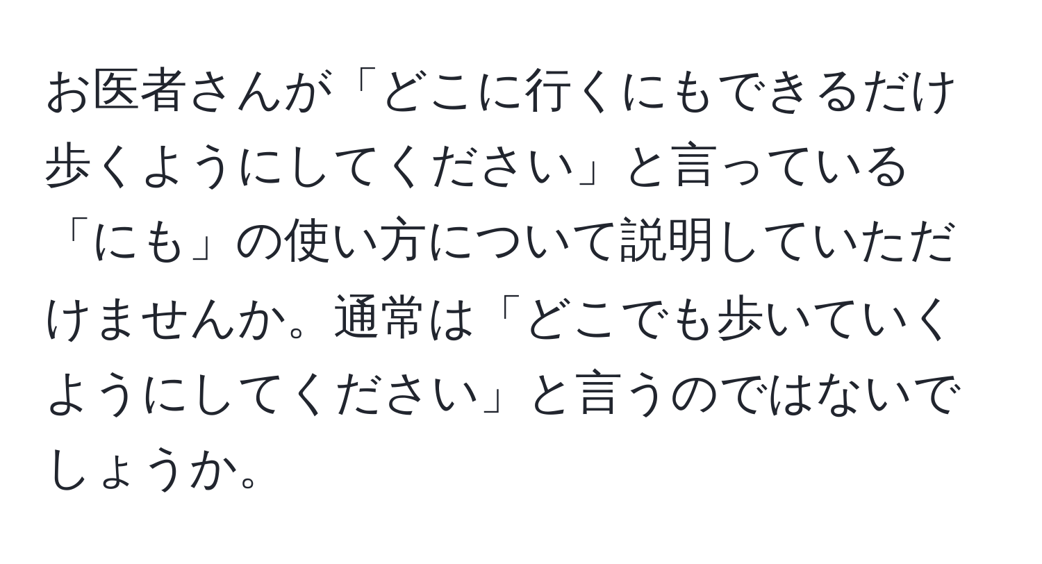 お医者さんが「どこに行くにもできるだけ歩くようにしてください」と言っている「にも」の使い方について説明していただけませんか。通常は「どこでも歩いていくようにしてください」と言うのではないでしょうか。