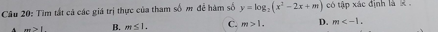 Tìm tất cả các giá trị thực của tham số m để hàm số y=log _2(x^2-2x+m) có tập xác định là R.
A m>1.
B. m≤ 1.
C. m>1. D. m .