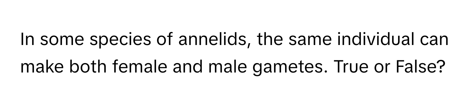 In some species of annelids, the same individual can make both female and male gametes. True or False?